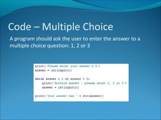 Code – Multiple Choice
A program should ask the user to enter the answer to a
multiple choice question: 1, 2 or 3
 