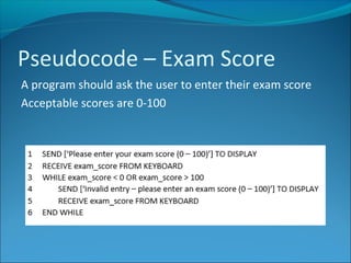 Pseudocode – Exam Score
A program should ask the user to enter their exam score
Acceptable scores are 0-100
 