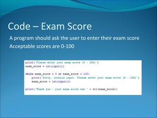 Code – Exam Score
A program should ask the user to enter their exam score
Acceptable scores are 0-100
 