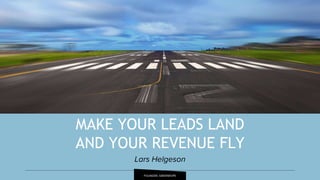 FOUNDER, GREENROPE
MAKE YOUR LEADS LAND
AND YOUR REVENUE FLY
Lars Helgeson
 