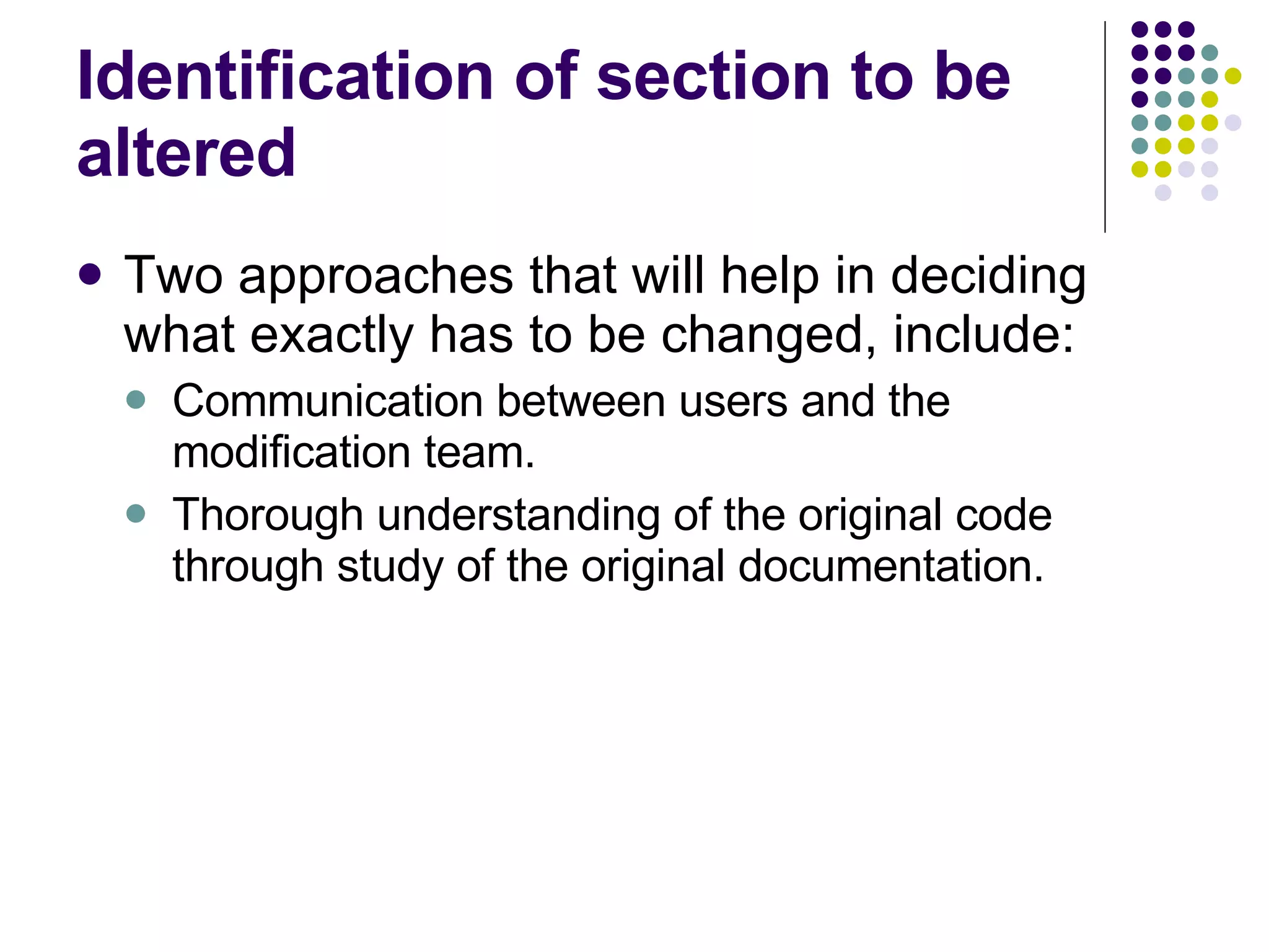 Identification of section to be altered Two approaches that will help in deciding what exactly has to be changed, include: Communication between users and the modification team. Thorough understanding of the original code through study of the original documentation. 