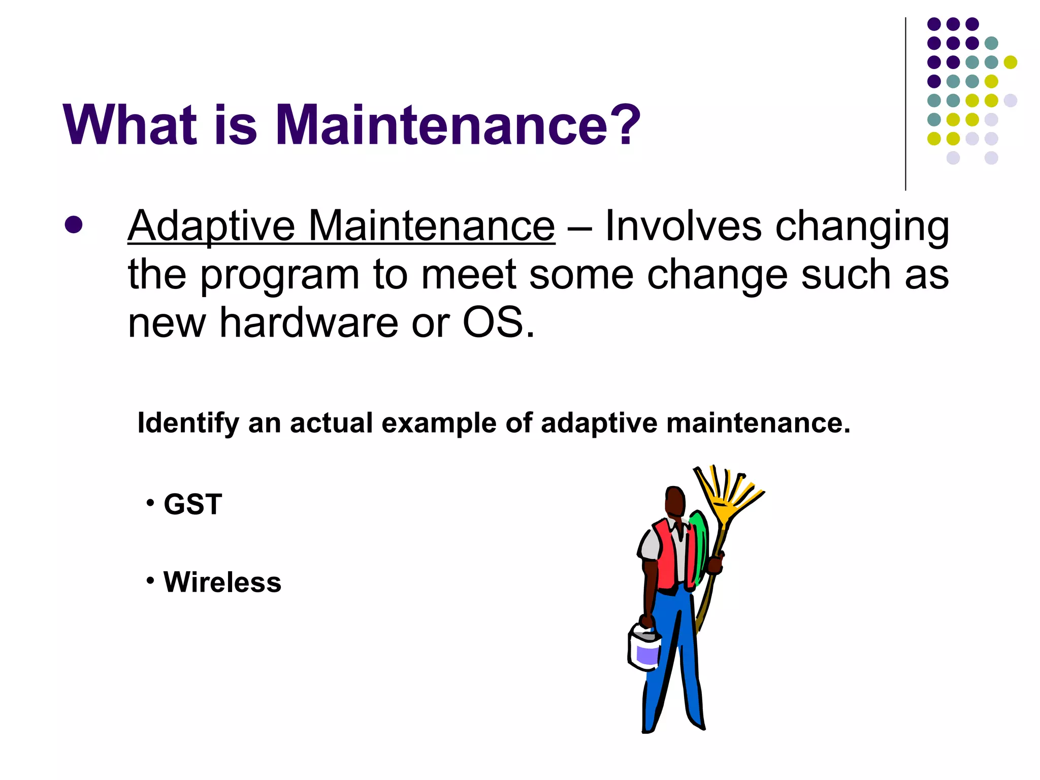 What is Maintenance? Adaptive Maintenance  – Involves changing the program to meet some change such as new hardware or OS. Identify an actual example of adaptive maintenance. GST Wireless 