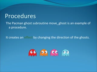 The Pacman ghost subroutine move_ghost is an example of
a procedure.
It creates an effect by changing the direction of the ghosts.
Procedures
 