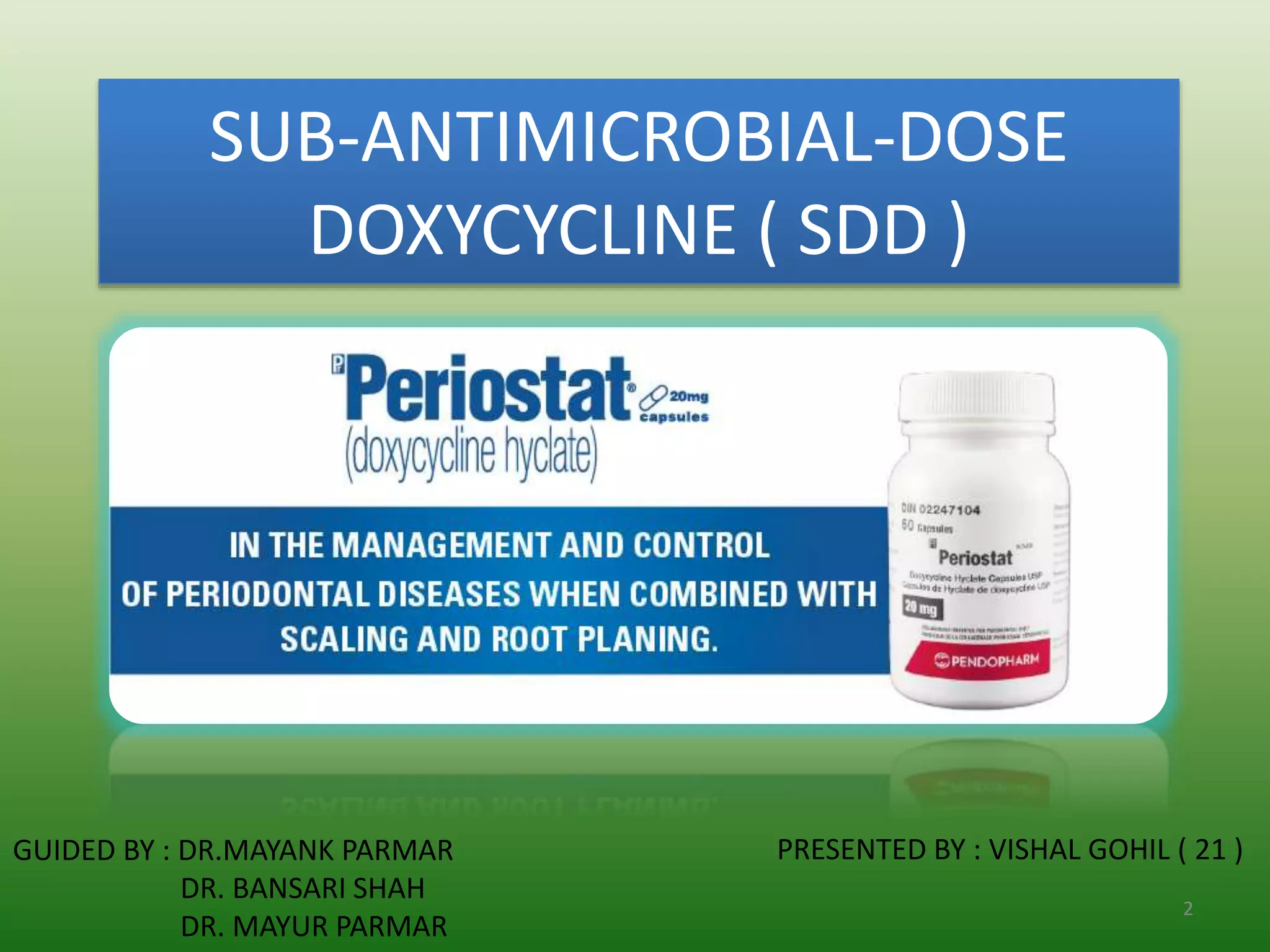 SUB-ANTIMICROBIAL-DOSE
DOXYCYCLINE ( SDD )
GUIDED BY : DR.MAYANK PARMAR
DR. BANSARI SHAH
DR. MAYUR PARMAR
PRESENTED BY : VISHAL GOHIL ( 21 )
2
 