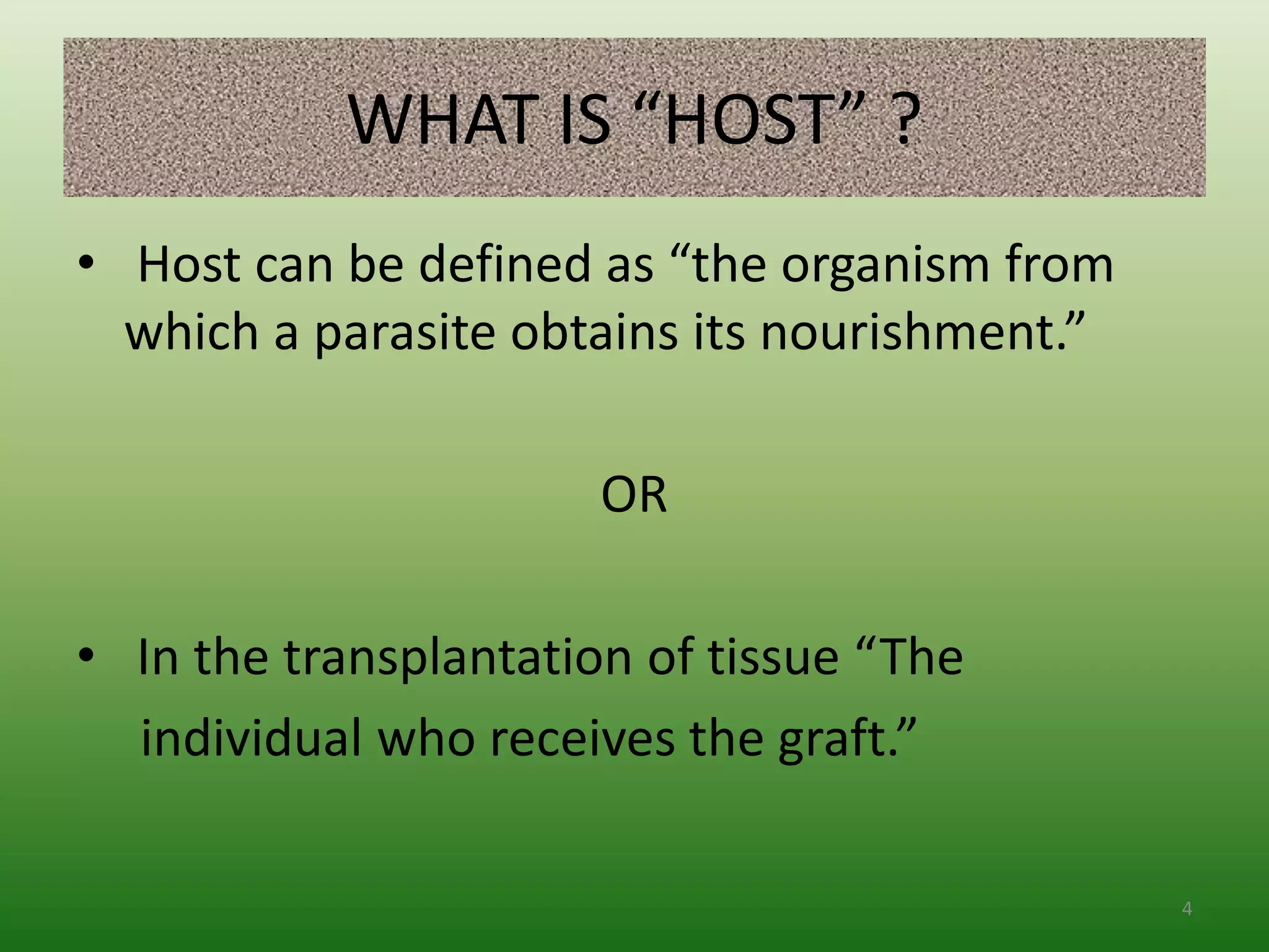 WHAT IS “HOST” ?
• Host can be defined as “the organism from
which a parasite obtains its nourishment.”
OR
• In the transplantation of tissue “The
individual who receives the graft.”
4
 