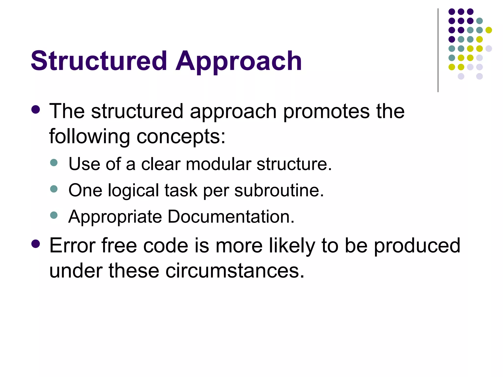 Structured Approach The structured approach promotes the following concepts: Use of a clear modular structure. One logical task per subroutine. Appropriate Documentation. Error free code is more likely to be produced under these circumstances. 