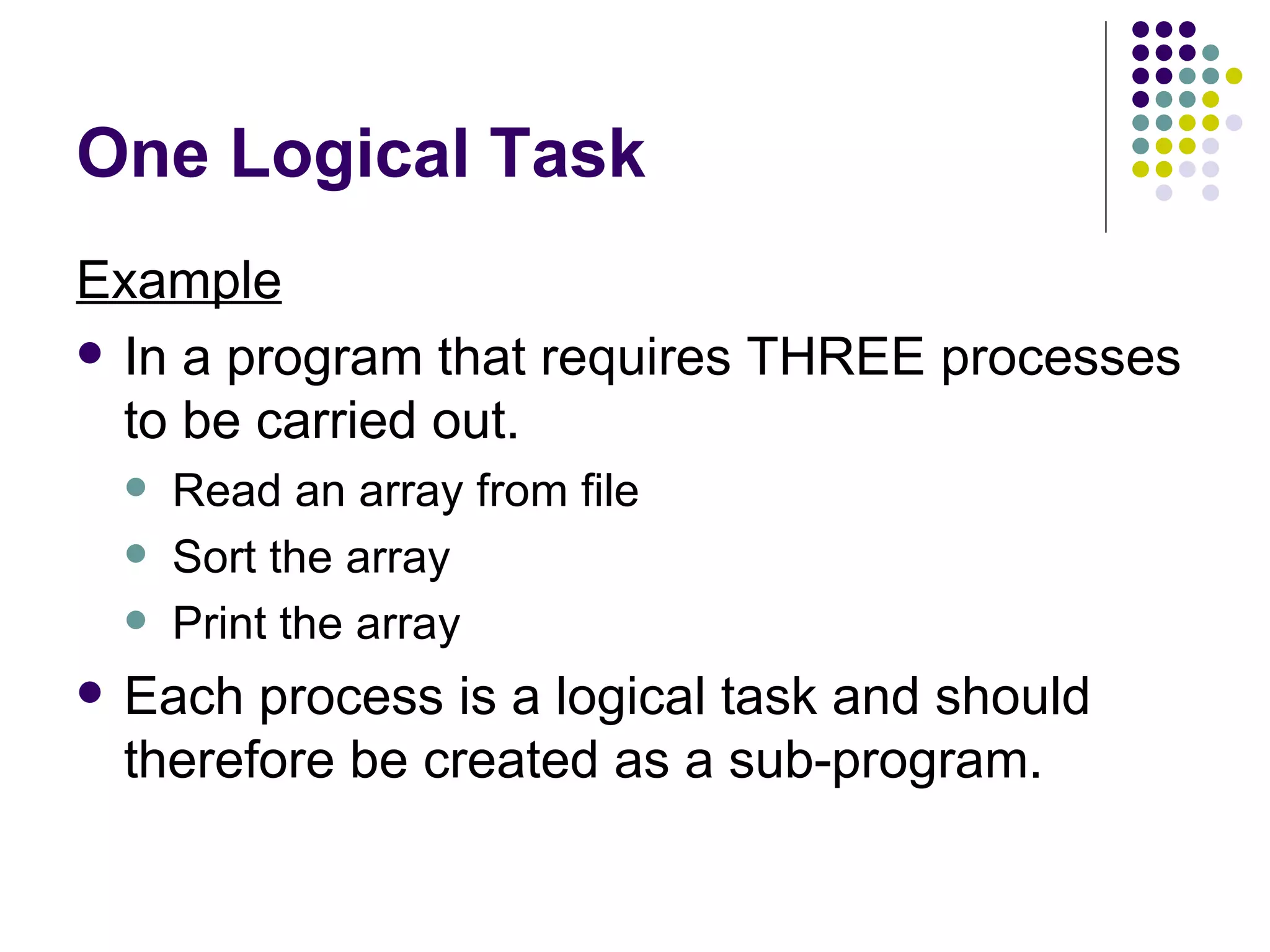 One Logical Task Example In a program that requires THREE processes to be carried out. Read an array from file Sort the array Print the array Each process is a logical task and should therefore be created as a sub-program. 
