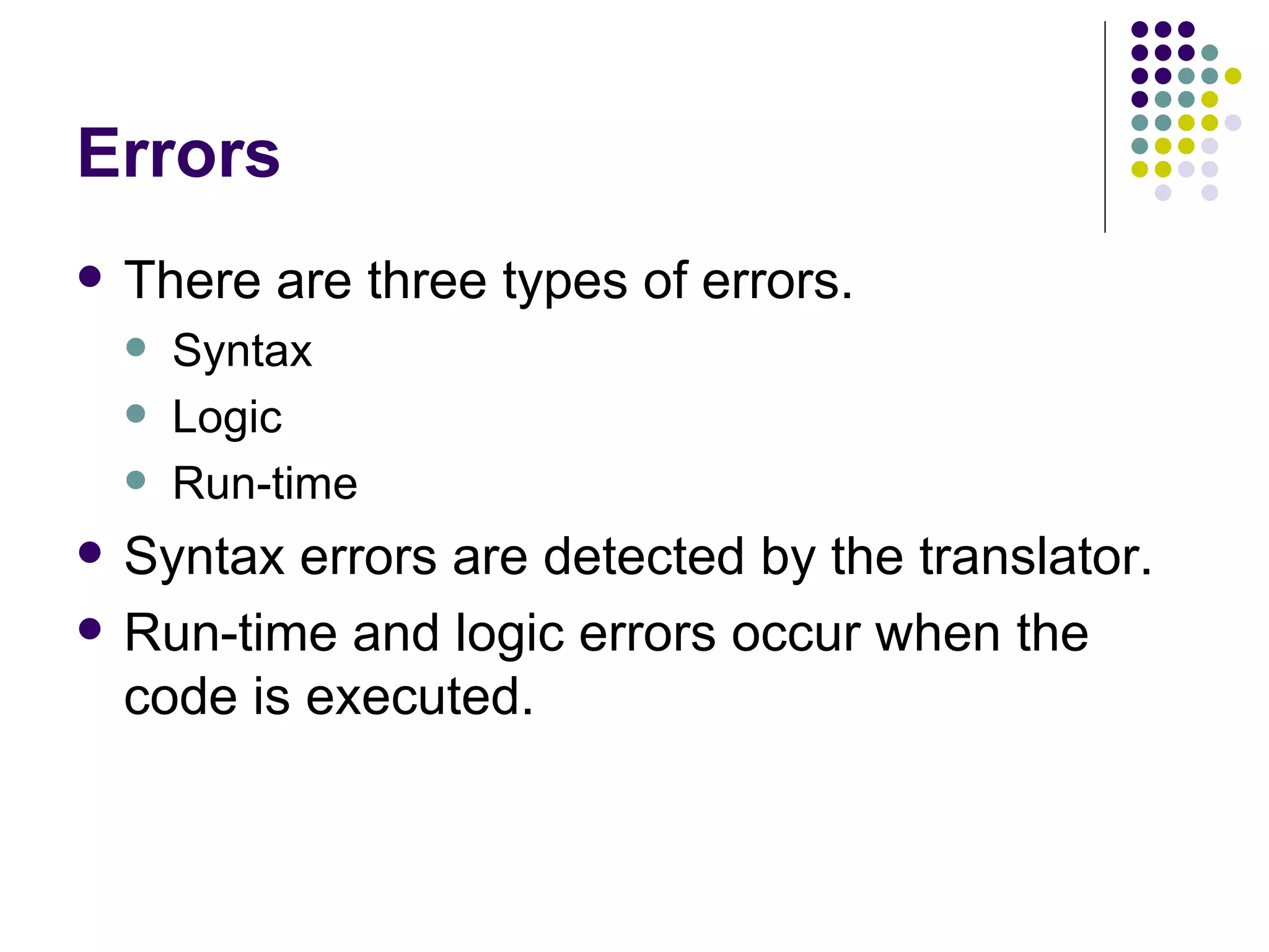 Errors There are three types of errors. Syntax Logic Run-time Syntax errors are detected by the translator. Run-time and logic errors occur when the code is executed. 