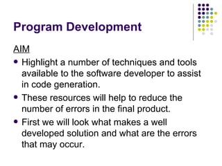 Program Development AIM Highlight a number of techniques and tools available to the software developer to assist in code generation. These resources will help to reduce the number of errors in the final product. First we will look what makes a well developed solution and what are the errors that may occur. 