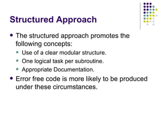 Structured Approach The structured approach promotes the following concepts: Use of a clear modular structure. One logical task per subroutine. Appropriate Documentation. Error free code is more likely to be produced under these circumstances. 