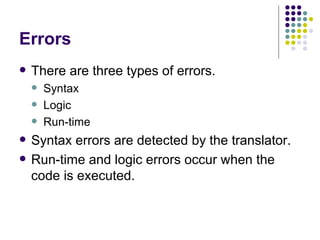 Errors There are three types of errors. Syntax Logic Run-time Syntax errors are detected by the translator. Run-time and logic errors occur when the code is executed. 