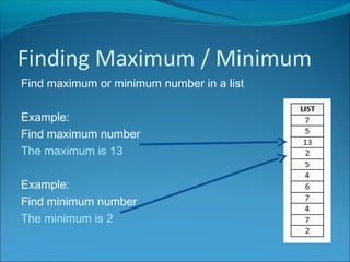 Finding Maximum / Minimum
Find maximum or minimum number in a list
Example:
Find maximum number
The maximum is 13
Example:
Find minimum number
The minimum is 2
 