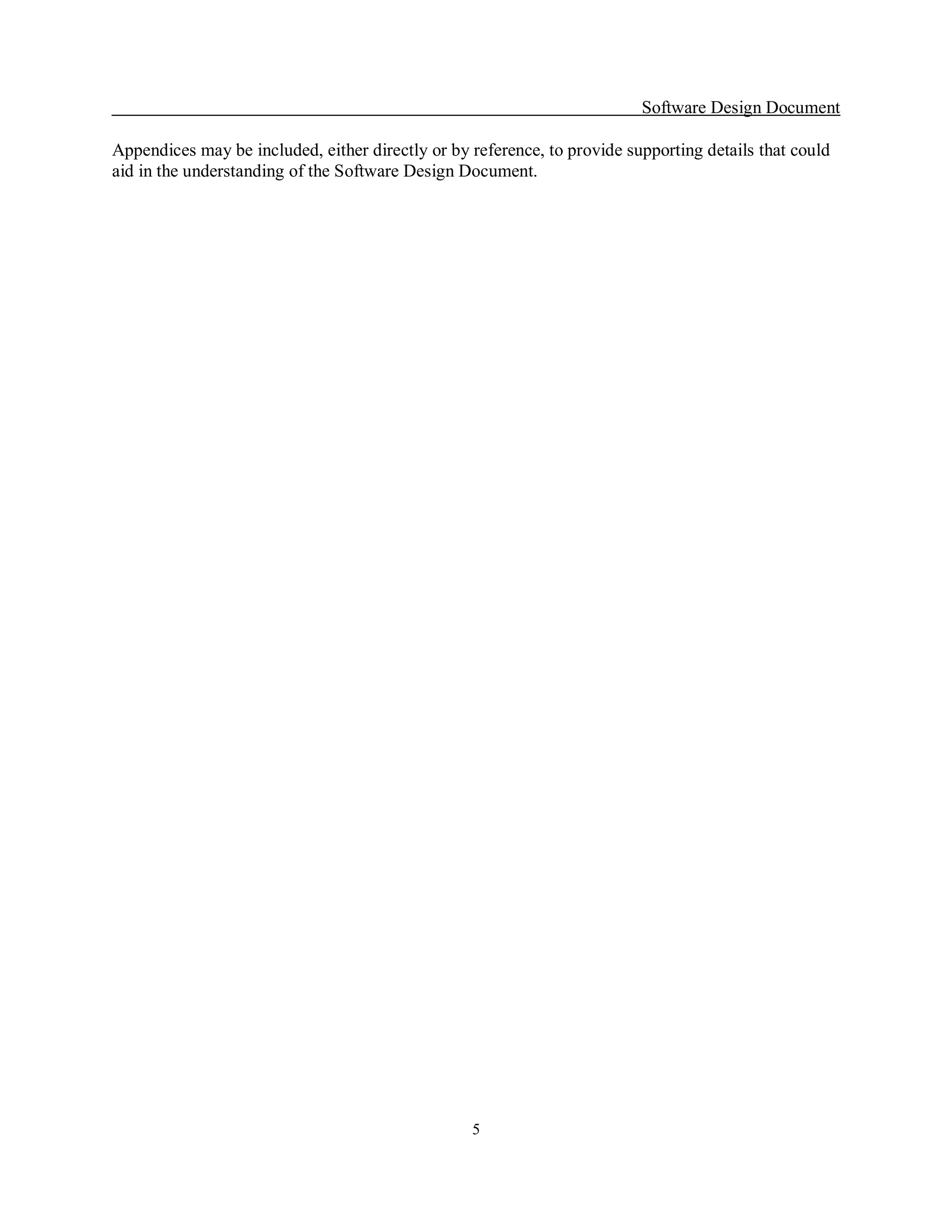 Software Design Document 

Appendices may be included, either directly or by reference, to provide supporting details that could 
aid in the understanding of the Software Design Document.




                                                  5 
 