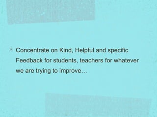 Concentrate on Kind, Helpful and specific
Feedback for students, teachers for whatever
we are trying to improve… 
 