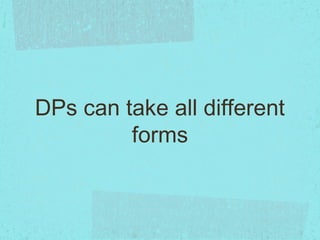 DPs can take all different
forms
 