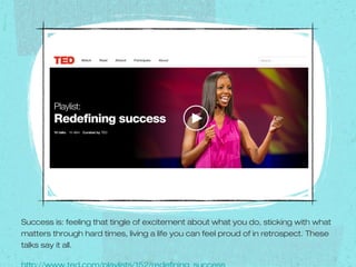 Success is: feeling that tingle of excitement about what you do, sticking with what
matters through hard times, living a life you can feel proud of in retrospect. These
talks say it all.
 