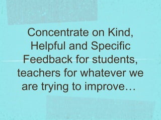 Concentrate on Kind,
Helpful and Specific
Feedback for students,
teachers for whatever we
are trying to improve… 
 