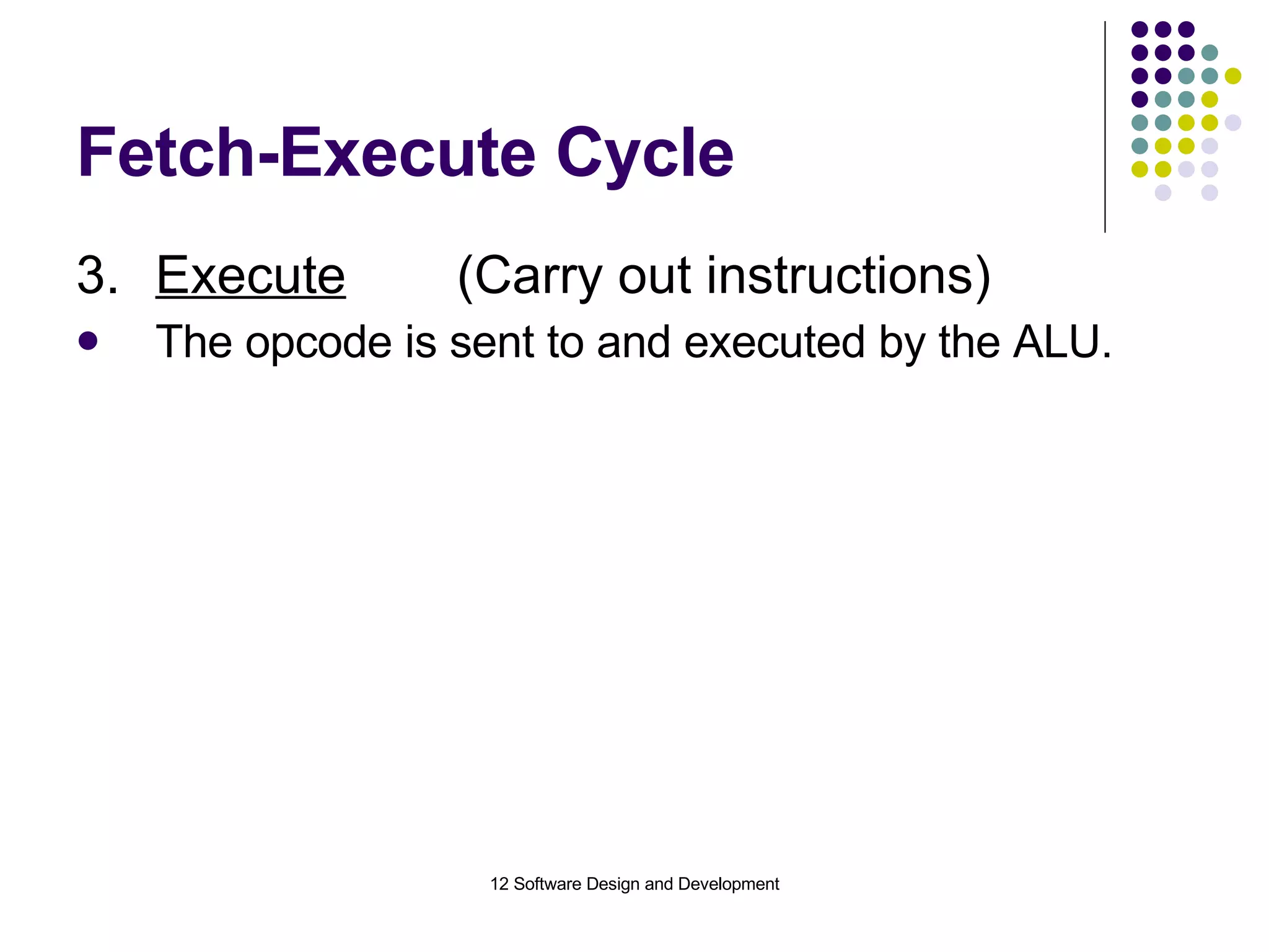 Fetch-Execute Cycle 3. Execute (Carry out instructions) The opcode is sent to and executed by the ALU. 