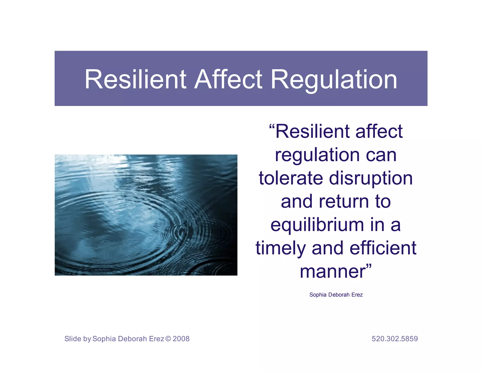 Resilient Affect Regulation
                                        “Resilient affect
                                         regulation can
                                       tolerate disruption
                                          and return to
                                         equilibrium in a
                                      timely and efficient
                                            manner”
                                            Sophia Deborah Erez




Slide by Sophia Deborah Erez © 2008                               520.302.5859
 