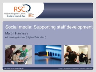 Social media: Supporting staff development October 14, 2010   |  slide  Social media: Supporting staff development Martin Hawksey  e-Learning Advisor (Higher Education) http://www.rsc-ne-scotland.ac.uk/ RSCs – Stimulating and supporting innovation in learning 