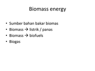 Biomass energy
• Sumber bahan bakar biomas
• Biomass  listrik / panas
• Biomass  biofuels
• Biogas
 