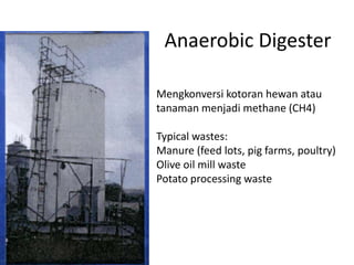 Anaerobic Digester
Mengkonversi kotoran hewan atau
tanaman menjadi methane (CH4)
Typical wastes:
Manure (feed lots, pig farms, poultry)
Olive oil mill waste
Potato processing waste
 