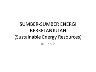 SUMBER-SUMBER ENERGI
BERKELANJUTAN
(Sustainable Energy Resources)
Kuliah 2
 