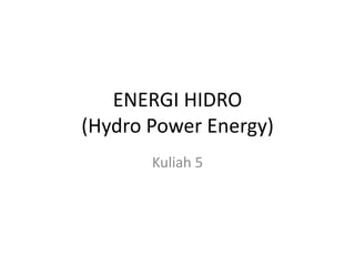 ENERGI HIDRO
(Hydro Power Energy)
Kuliah 5
 