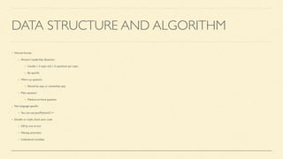 DATA STRUCTURE AND ALGORITHM
Normal format
Amazon Leadership Question
Usually 1-2 topic and 1-2 questions per topic
Be speci
fi
c
Warm up question
Should be easy or somewhat easy
Main question
Medium-to-hard question
Not language speci
fi
c
You can use Java/Python/C++
Double or triple check your code
Off by one errors
Missing semicolon
Undeclared variables
 