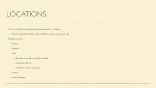 LOCATIONS
There is no Software Development Engineer position in Malaysia
There are Solution Architect roles in Malaysia - not covered in this talk
Possible countries
Ireland
Australia
USA
Best pay compared to all other locations
Limited by H1B cap
Possible to use L1 visa transfer
Canada
United Kingdom
 