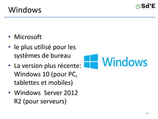 Windows
• Microsoft
• le plus utilisé pour les
systèmes de bureau
• La version plus récente:
Windows 10 (pour PC,
tablettes et mobiles)
• Windows Server 2012
R2 (pour serveurs)
18
 
