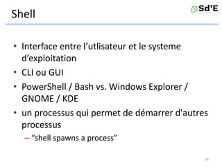Shell
• Interface entre l’utlisateur et le systeme
d’exploitation
• CLI ou GUI
• PowerShell / Bash vs. Windows Explorer /
GNOME / KDE
• un processus qui permet de démarrer d'autres
processus
– “shell spawns a process”
34
 