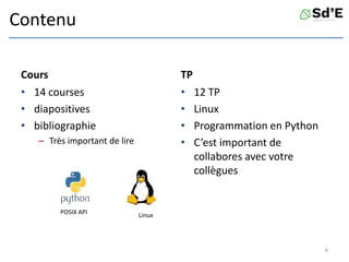 Contenu
Cours
• 14 courses
• diapositives
• bibliographie
– Très important de lire
TP
• 12 TP
• Linux
• Programmation en Python
• C’est important de
collabores avec votre
collègues
6
POSIX API Linux
 