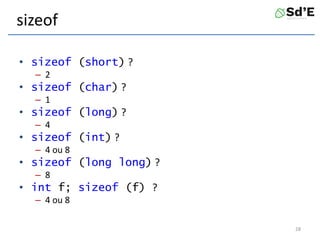 sizeof
• sizeof (short) ?
– 2
• sizeof (char) ?
– 1
• sizeof (long) ?
– 4
• sizeof (int) ?
– 4 ou 8
• sizeof (long long) ?
– 8
• int f; sizeof (f) ?
– 4 ou 8
28
 