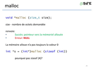 malloc
void *malloc (size_t size);
size - nombre de octets demandée
renvoie:
• Succès: pointeur vers la mémoriel allouée
• Erreur: NULL
La mémoire alloue n’a pas toujours la valeur 0
int *s = (int*)malloc (sizeof (int))
pourquoi pas sizeof (4)?
29
 