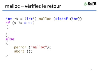malloc – vérifiez le retour
int *s = (int*) malloc (sizeof (int))
if (s != NULL)
{
…
}
else
{
perror ("malloc");
abort ();
}
34
 