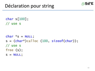 Déclaration pour string
char s[100];
// use s
char *s = NULL;
s = (char*)calloc (100, sizeof(char));
// use s
free (s);
s = NULL;
42
 