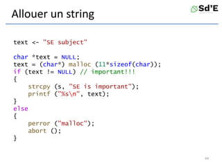 Allouer un string
text <- "SE subject"
char *text = NULL;
text = (char*) malloc (11*sizeof(char));
if (text != NULL) // important!!!
{
strcpy (s, "SE is important");
printf ("%sn", text);
}
else
{
perror ("malloc");
abort ();
}
44
 