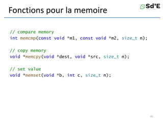 Fonctions pour la memoire
// compare memory
int memcmp(const void *m1, const void *m2, size_t n);
// copy memory
void *memcpy(void *dest, void *src, size_t n);
// set value
void *memset(void *b, int c, size_t n);
61
 