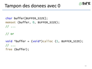 Tampon des donees avec 0
char buffer[BUFFER_SIZE];
memset (buffer, 0, BUFFER_SIZE);
// ...
// or
void *buffer = (void*)calloc (1, BUFFER_SIZE);
// ...
free (buffer);
63
 