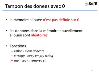 Tampon des donees avec 0
• la mémoire allouée n'est pas définie sur 0
• les données dans la mémoire nouvellement
allouée sont aléatoires
• Fonctions
– calloc - clear allocate
– strncpy - copy empty string
– memset - memory set
67
 