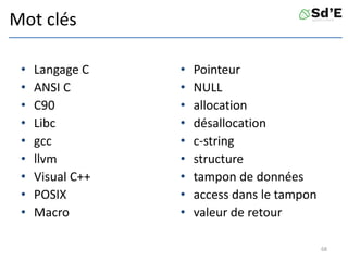 Mot clés
• Langage C
• ANSI C
• C90
• Libc
• gcc
• llvm
• Visual C++
• POSIX
• Macro
• Pointeur
• NULL
• allocation
• désallocation
• c-string
• structure
• tampon de données
• access dans le tampon
• valeur de retour
68
 