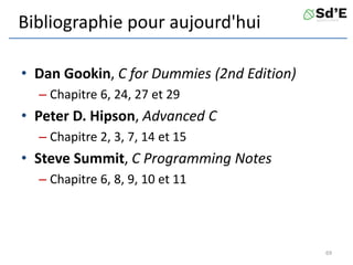 Bibliographie pour aujourd'hui
• Dan Gookin, C for Dummies (2nd Edition)
– Chapitre 6, 24, 27 et 29
• Peter D. Hipson, Advanced C
– Chapitre 2, 3, 7, 14 et 15
• Steve Summit, C Programming Notes
– Chapitre 6, 8, 9, 10 et 11
69
 