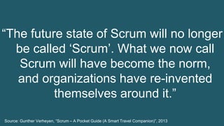 37© 1993-2015 Scrum.org, All Rights Reserved
“The future state of Scrum will no longer
be called ‘Scrum’. What we now call
Scrum will have become the norm,
and organizations have re-invented
themselves around it.”
Source: Gunther Verheyen, “Scrum – A Pocket Guide (A Smart Travel Companion)”, 2013
 
