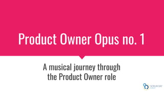 Product Owner Opus no. 1
A musical journey through
the Product Owner role
 