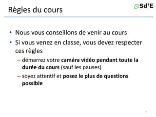 Règles du cours
• Nous vous conseillons de venir au cours
• Si vous venez en classe, vous devez respecter
ces règles
– démarrez votre caméra vidéo pendant toute la
durée du cours (sauf les pauses)
– soyez attentif et posez le plus de questions
possible
3
 
