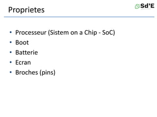 Proprietes
• Processeur (Sistem on a Chip - SoC)
• Boot
• Batterie
• Ecran
• Broches (pins)
 
