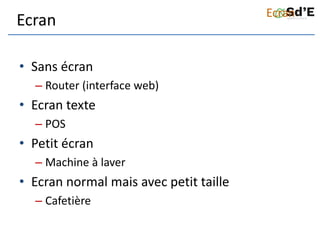 Ecran
• Sans écran
– Router (interface web)
• Ecran texte
– POS
• Petit écran
– Machine à laver
• Ecran normal mais avec petit taille
– Cafetière
Ecran
 