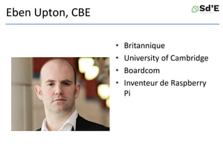 Eben Upton, CBE
• Britannique
• University of Cambridge
• Boardcom
• Inventeur de Raspberry
Pi
 