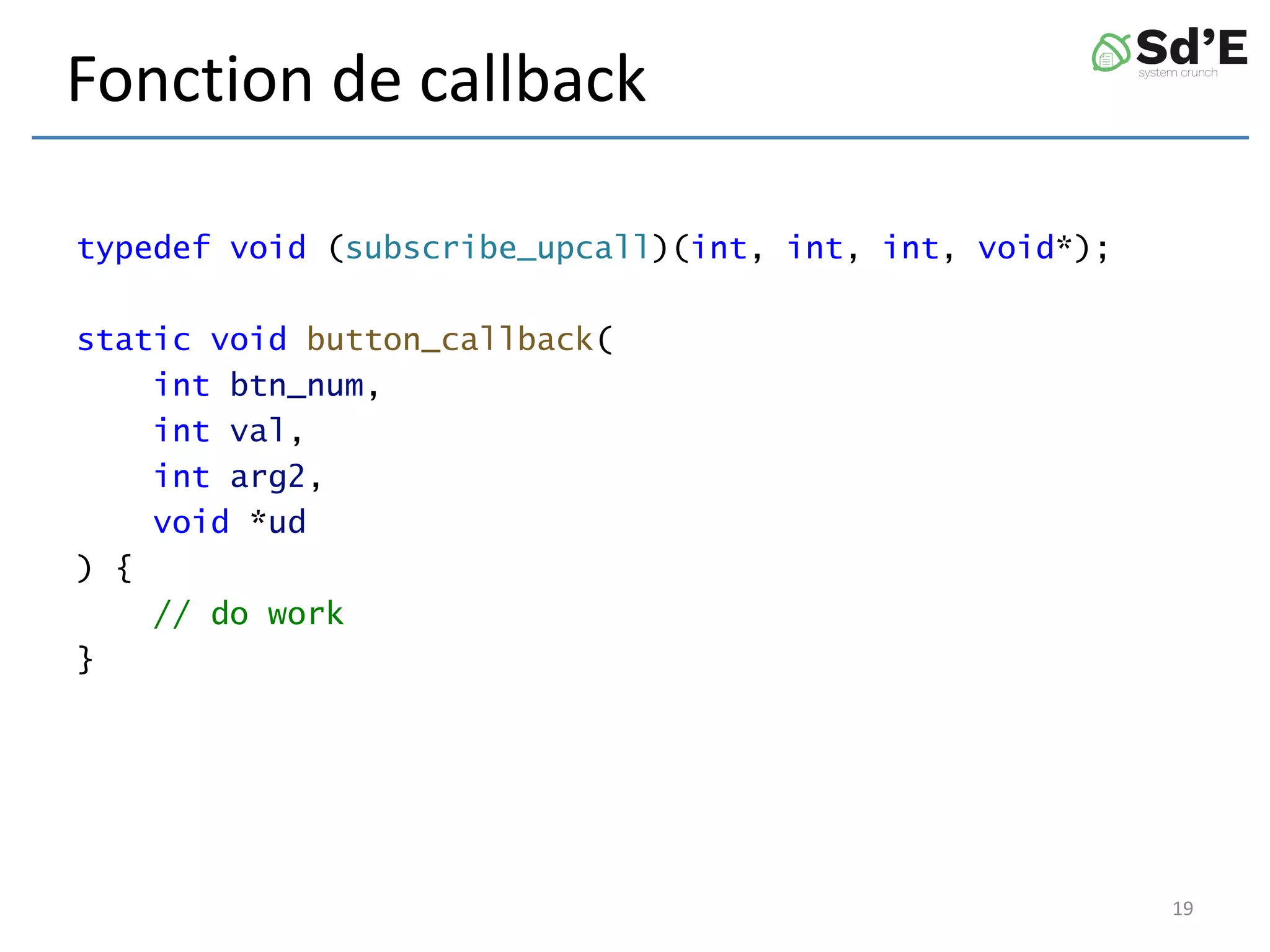 Fonction de callback
typedef void (subscribe_upcall)(int, int, int, void*);
static void button_callback(
int btn_num,
int val,
int arg2,
void *ud
) {
// do work
}
19
 